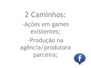 2 Caminhos:
 -Ações em games
    existentes;
   -Produção na
agência/produtora
     parceira;
 