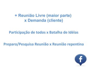 + Reunião Livre (maior parte)
          x Demanda (cliente)

  Participação de todos x Batalha de Idéias

Preparo/Pesquisa Reunião x Reunião repentina
 