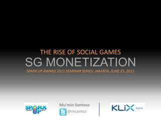 THE RISE OF SOCIAL GAMES SG MONETIZATION SPARX UP AWARD 2011 SEMINAR SERIES. JAKARTA, JUNE 23, 2011  Mu’min Santoso         @msantoz 