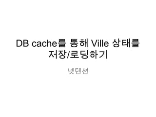 DB cache를 통해 Ville 상태를
저장/로딩하기
넷텐션

 