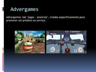 AdvergamesAdvergames: são "jogos - anúncios", criados especificamente para promover um produto ou serviço.