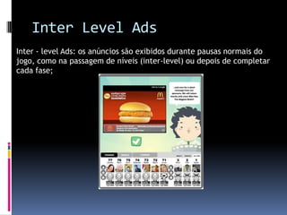 Inter Level AdsInter - level Ads: os anúncios são exibidos durante pausas normais do jogo, como na passagem de níveis (inter-level) ou depois de completar cada fase;