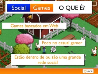 Social    Games         O QUE É?

Games baseados em Web


              Foco no casual gamer


 Estão dentro de ou são uma grande
             rede social
 