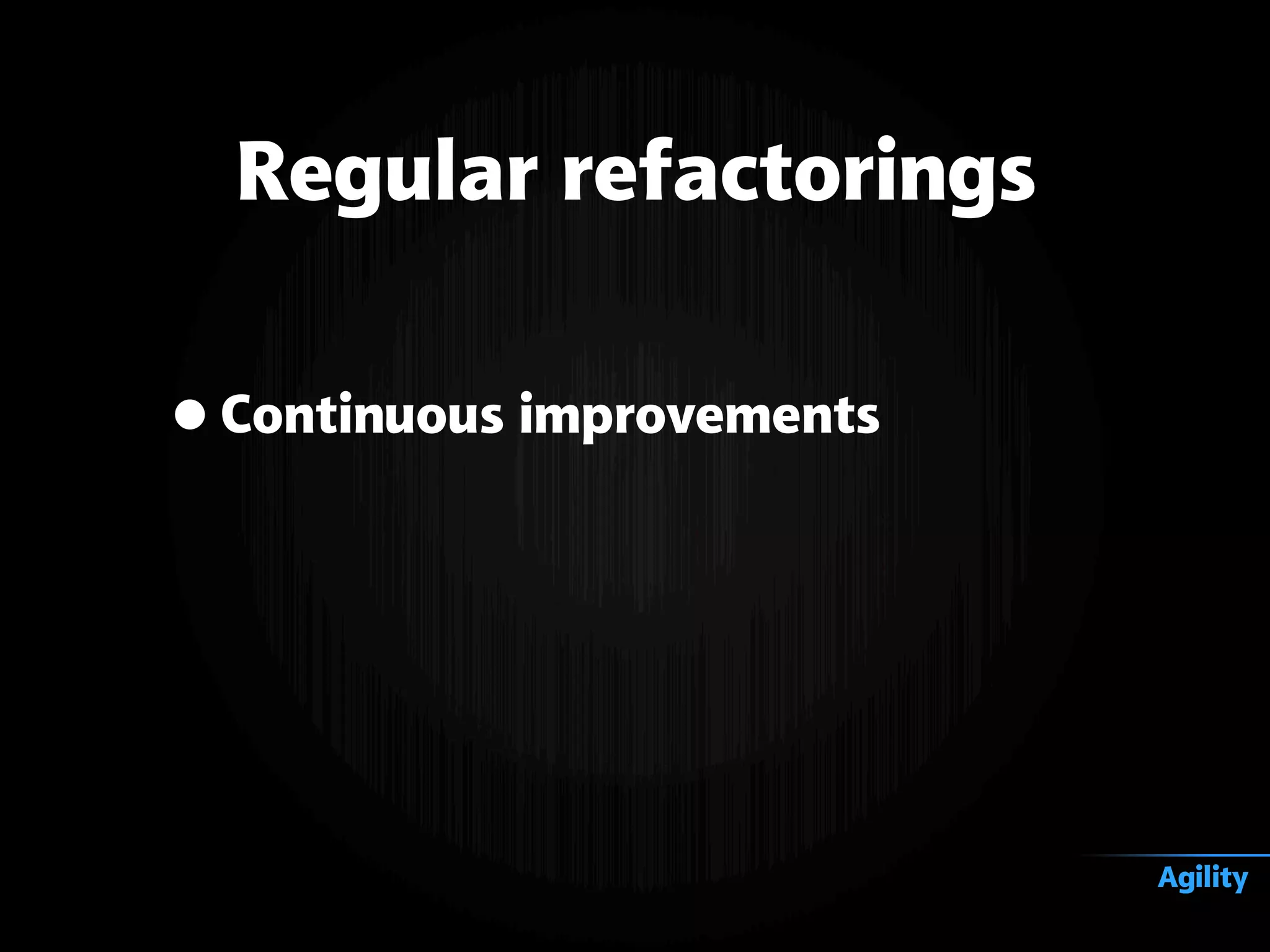 •Continuous improvements
Regular refactorings
Agility
 