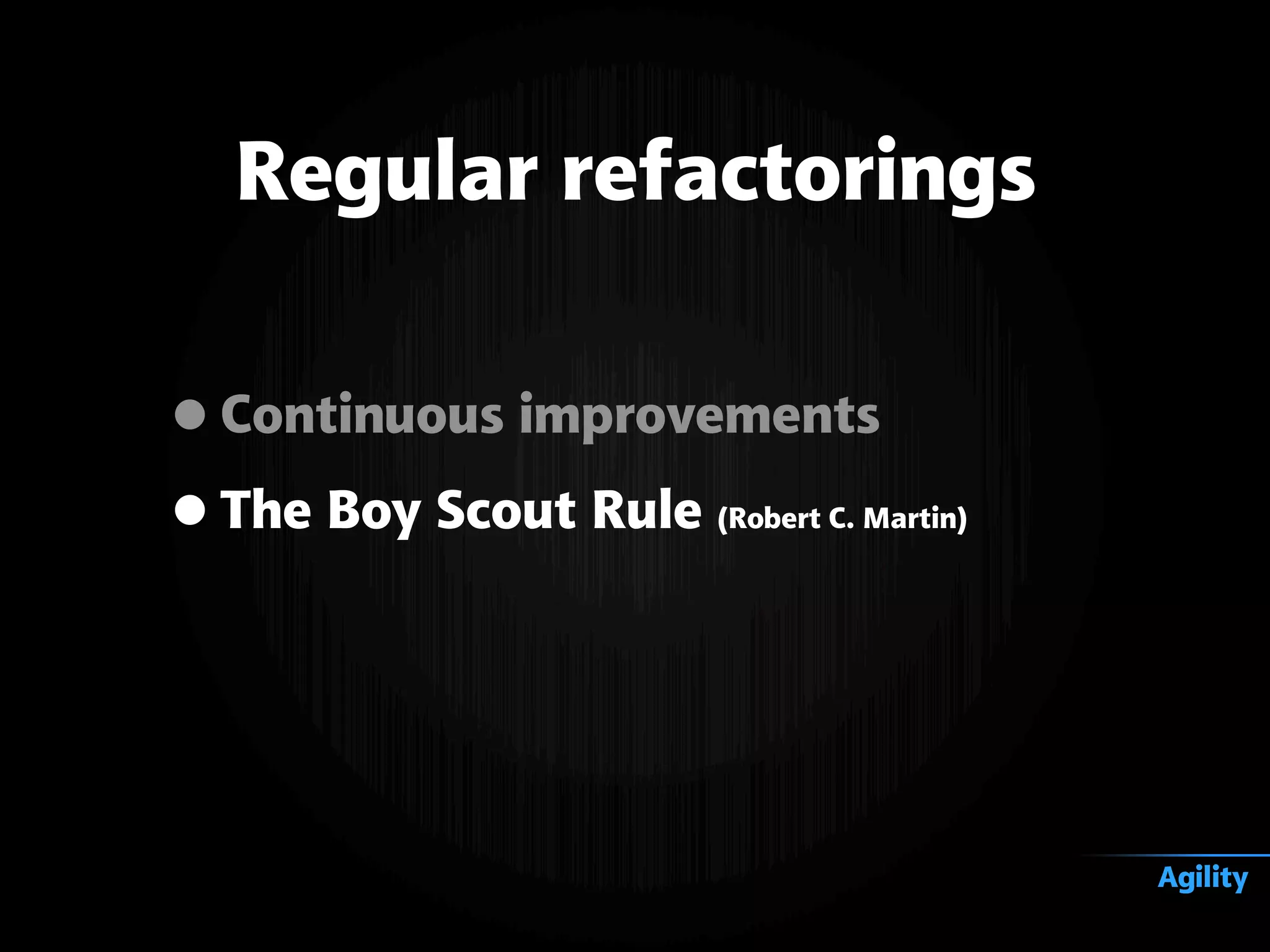 •Continuous improvements
•The Boy Scout Rule (Robert C. Martin)
Regular refactorings
Agility
 