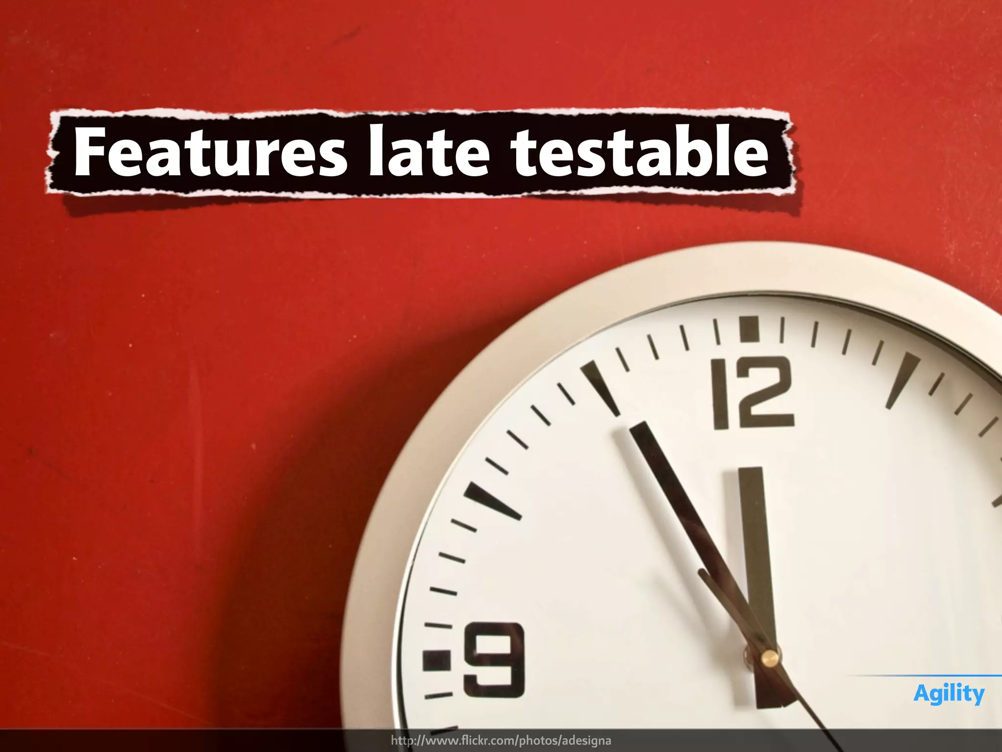 Features late testable
Agility
http://www.flickr.com/photos/adesigna
 