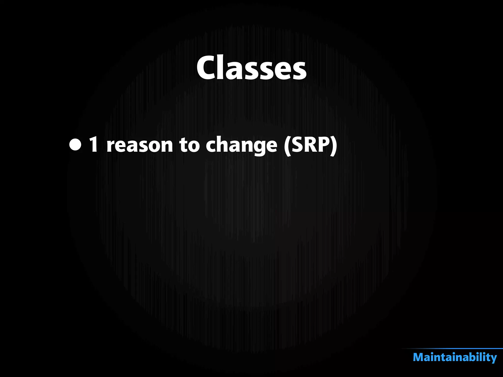 Classes
•1 reason to change (SRP)
Maintainability
 