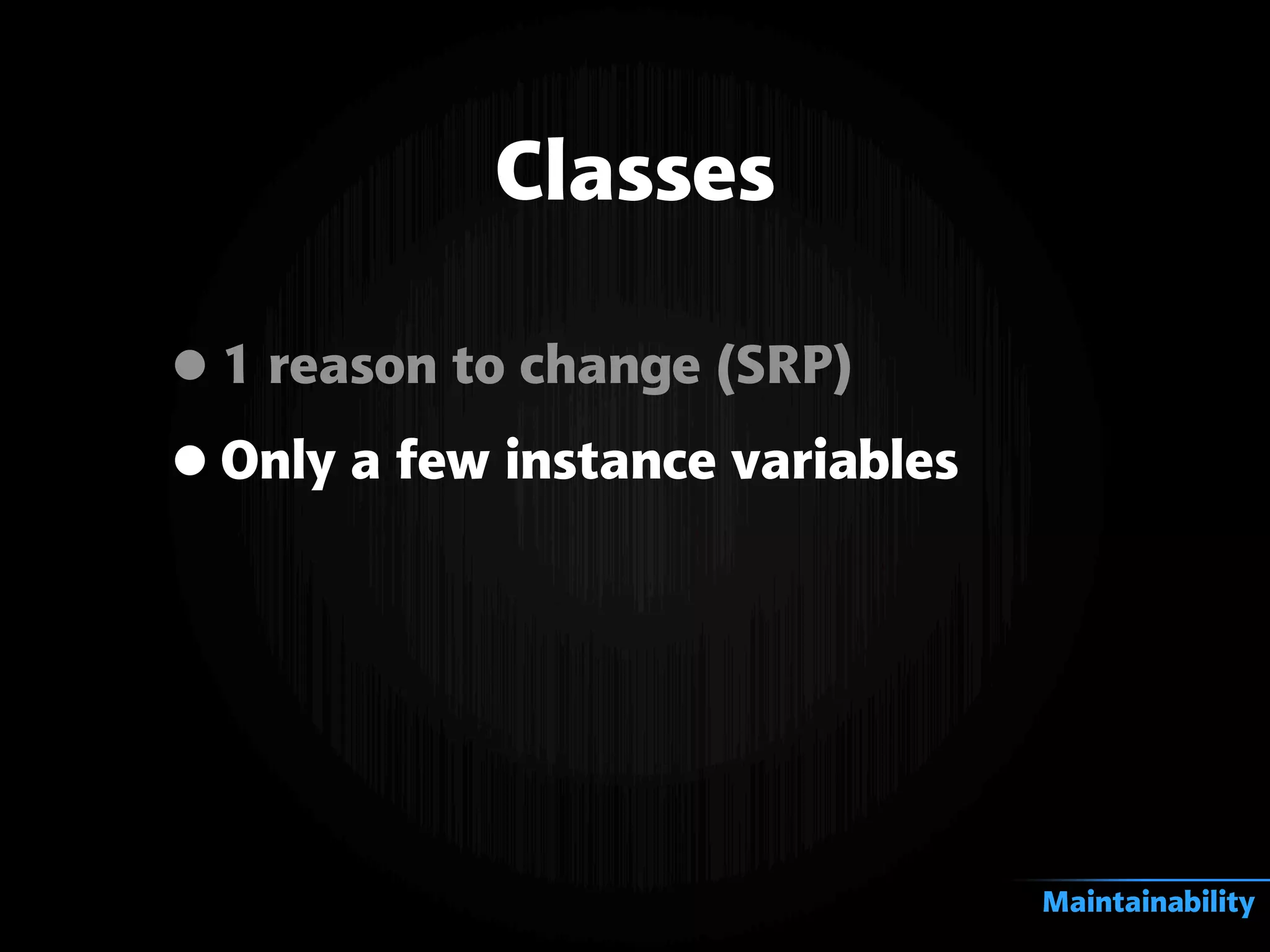 Classes
•1 reason to change (SRP)
•Only a few instance variables
Maintainability
 