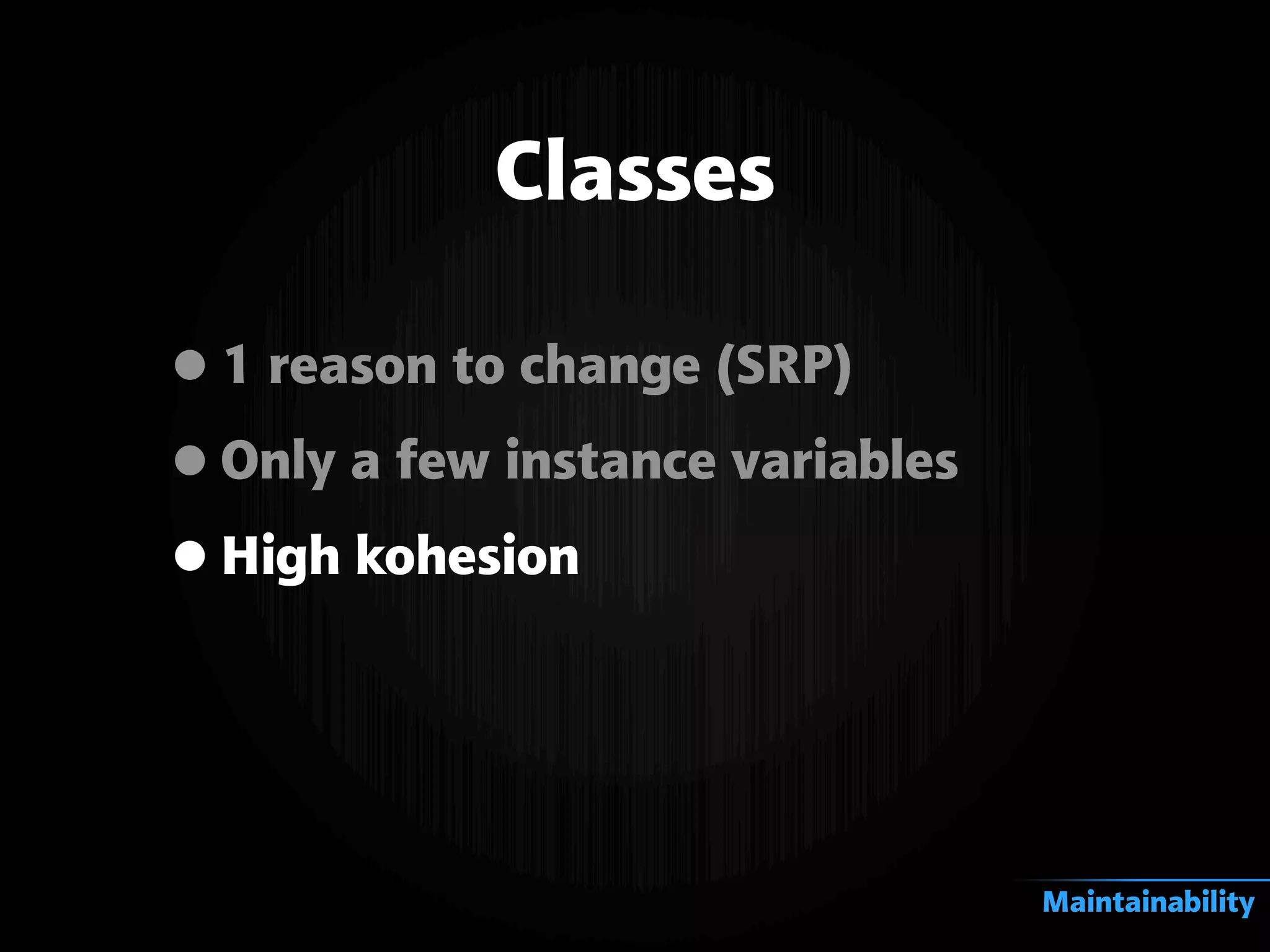 Classes
•1 reason to change (SRP)
•Only a few instance variables
•High kohesion
Maintainability
 