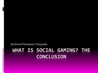 By Emma Thompson, P10513061

 WHAT IS SOCIAL GAMING? THE
         CONCLUSION
 
