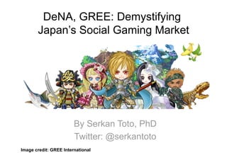 DeNA, GREE: Demystifying
       Japan’s Social Gaming Market




                        By Serkan Toto, PhD
                        Twitter: @serkantoto
Image credit: GREE International
 