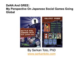 DeNA And GREE:
My Perspective On Japanese Social Games Going
Global




              By Serkan Toto, PhD
              www.serkantoto.com
 