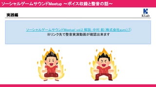 実践編 
ソーシャルゲームサウンドMeetup! vol.2 解説：中村 航（株式会社gumi）① 
※リンク先で整音実演動画が確認出来ます 
ソーシャルゲームサウンドMeetup ～ボイス収録と整音の話～ 
 