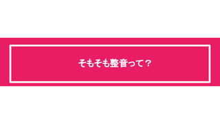 そもそも整音って？ 
 
