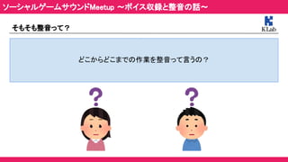 そもそも整音って？ 
 
どこからどこまでの作業を整音って言うの？ 
ソーシャルゲームサウンドMeetup ～ボイス収録と整音の話～ 
 