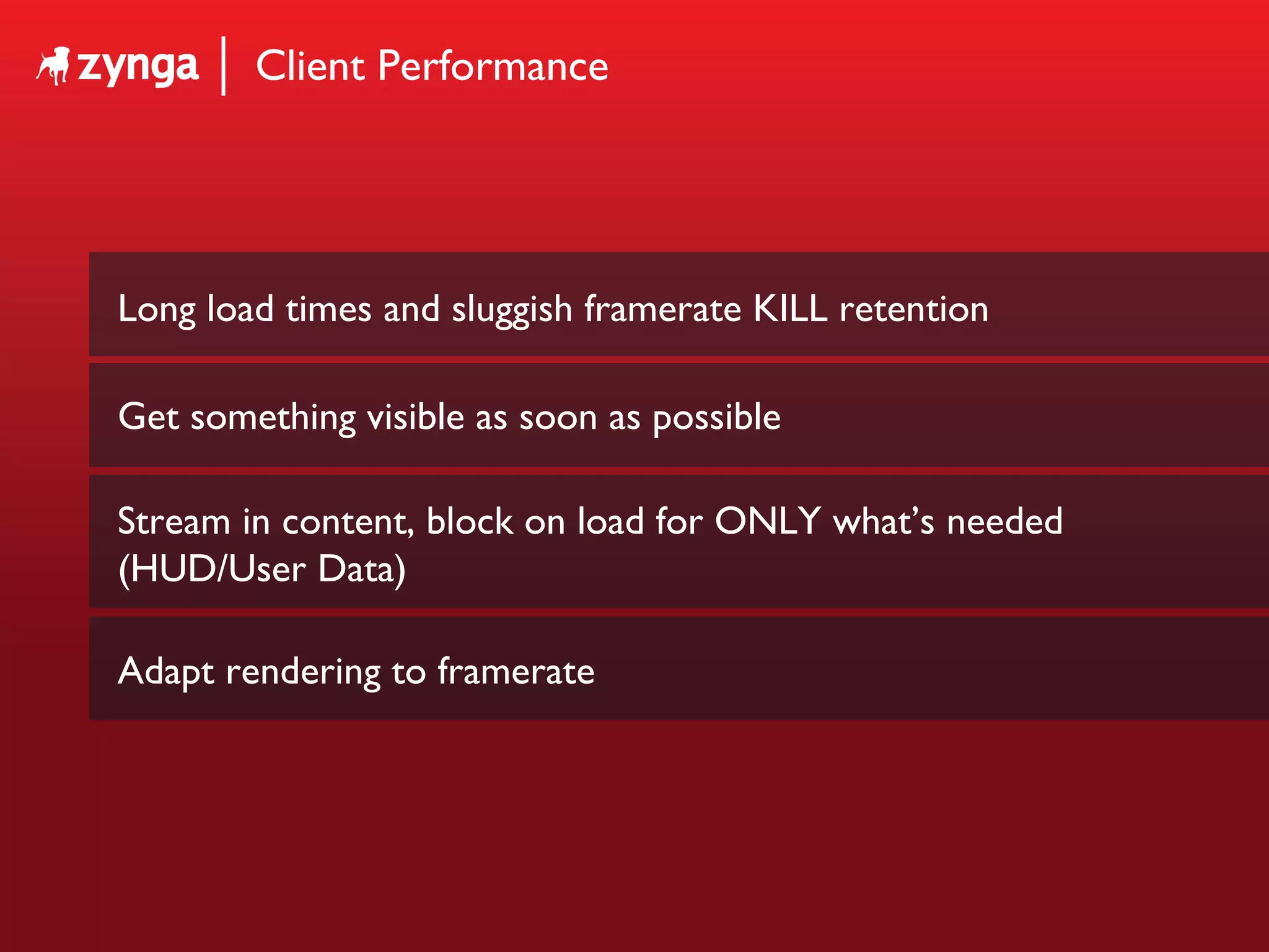 Client Performance Long load times and sluggish framerate KILL retention Get something visible as soon as possible Stream in content, block on load for ONLY what’s needed (HUD/User Data) Adapt rendering to framerate 