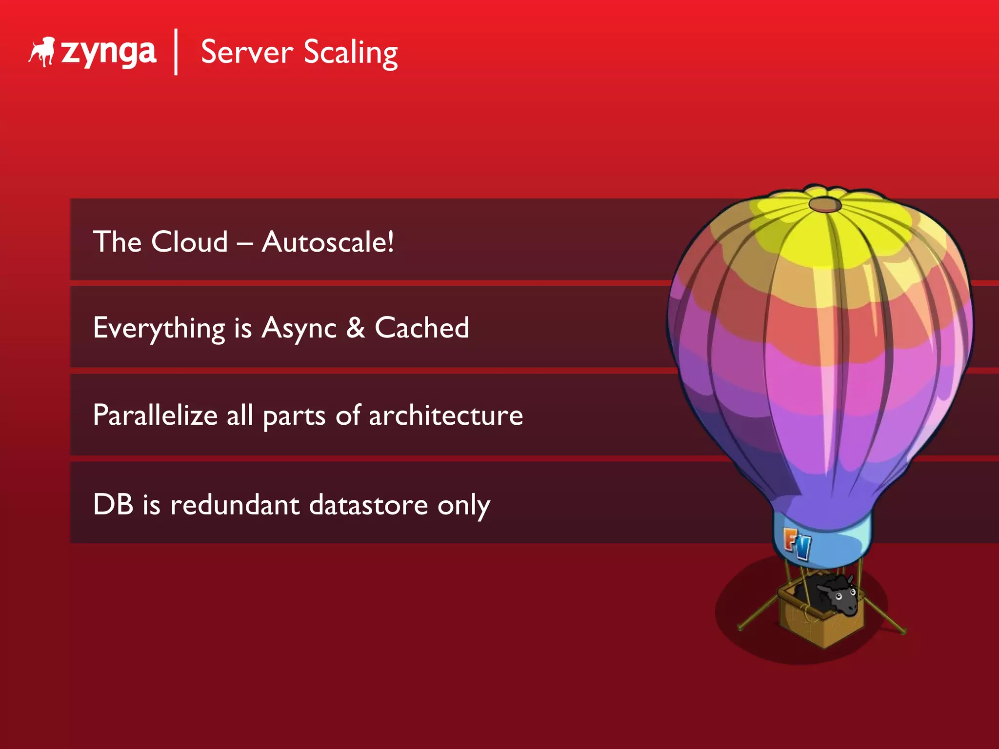 Server Scaling The Cloud – Autoscale! Everything is Async & Cached Parallelize all parts of architecture DB is redundant datastore only 