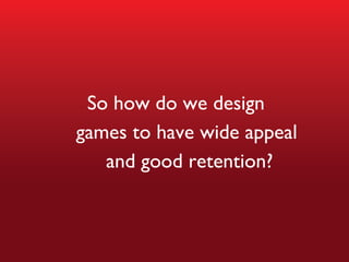 So how do we design  games to have wide appeal  and good retention? 