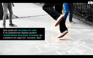Isso pode ser aplicado em tudo.
E as plataformas digitais podem
transformar qualquer atividade do
cotidiano em algo fun, humano, fácil.
 