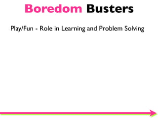 Boredom Busters
Play/Fun - Role in Learning and Problem Solving
 