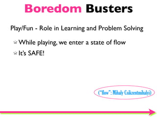 Boredom Busters
Play/Fun - Role in Learning and Problem Solving

  While playing, we enter a state of ﬂow
  It’s SAFE!




                               (“flow”: Mihaly Csikzentmihalyi)
 