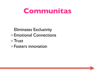 Communitas

Eliminates Exclusivity
Emotional Connections
Trust
Fosters innovation
 