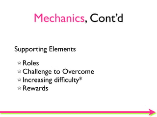 Mechanics, Cont’d

Supporting Elements
  Roles
  Challenge to Overcome
  Increasing difﬁculty*
  Rewards
 