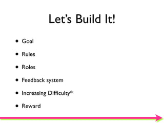 Let’s Build It!
• Goal
• Rules
• Roles
• Feedback system
• Increasing Difﬁculty*
• Reward
 