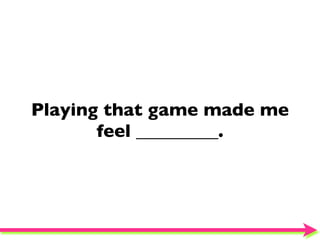 Playing that game made me
       feel _________.
 