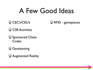 A Few Good Ideas
CEC’s/CEU’s         RFID - gamepieces

CSR Activities

Sponsored Cheat
Codes

Geoteaming

Augmented Reality
 