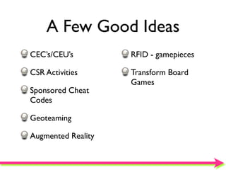 A Few Good Ideas
CEC’s/CEU’s         RFID - gamepieces

CSR Activities      Transform Board
                    Games
Sponsored Cheat
Codes

Geoteaming

Augmented Reality
 
