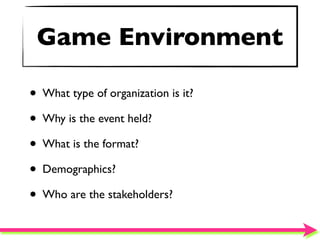Game Environment

• What type of organization is it?
• Why is the event held?
• What is the format?
• Demographics?
• Who are the stakeholders?
 