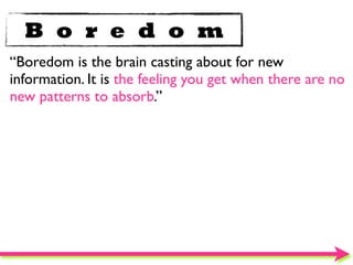 B o r e d o m
“Boredom is the brain casting about for new
information. It is the feeling you get when there are no
new patterns to absorb.”
 