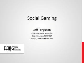 Social Gaming

   Jeff Ferguson
 CEO, Fang Digital Marketing
 Board Member, SEMPO LA
 Writer, DeadTreeMedia.com
 