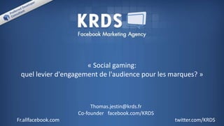 « Social gaming:
quel levier d'engagement de l'audience pour les marques? »
Thomas.jestin@krds.fr
Co-founder facebook.com/KRDS
Fr.allfacebook.com twitter.com/KRDS
 