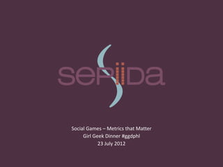 Social Games – Metrics that Matter
     Girl Geek Dinner #ggdphl
            23 July 2012
 