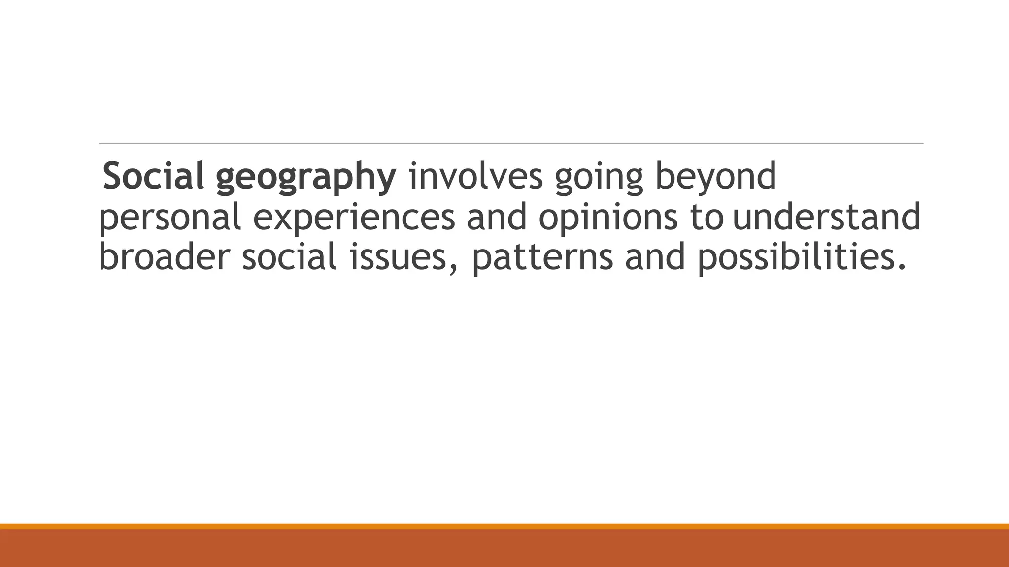 Social geography involves going beyond
personal experiences and opinions to understand
broader social issues, patterns and possibilities.
 