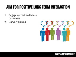 AIM FOR POSITIVE LONG TERM INTERACTION
1. Engage current and future
customers
2. Convert opinion
 