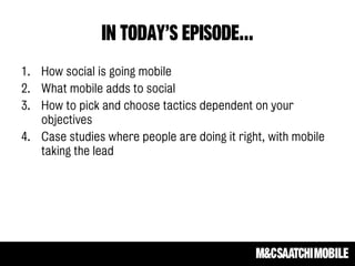 In today’s episode…
1. How social is going mobile
2. What mobile adds to social
3. How to pick and choose tactics dependent on your
objectives
4. Case studies where people are doing it right, with mobile
taking the lead
 