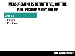 Measurement IS DEFINITITIVE, BUT THE
FULL PICTURE MIGHT NOT BE
Metrics
• Installs
• Purchases
 