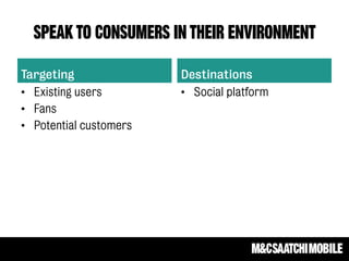 SPEAK TO CONSUMERS IN THEIR ENVIRONMENT
Targeting
• Existing users
• Fans
• Potential customers
Destinations
• Social platform
 