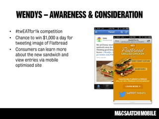 Wendys – AWARENESS & CONSIDERATION
• #twEATfor1k competition
• Chance to win $1,000 a day for
tweeting image of Flatbread
• Consumers can learn more
about the new sandwich and
view entries via mobile
optimised site
 