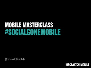 MOBILE MASTERCLASS
#SOCIALGONEMOBILE
@mcsaatchimobile
 