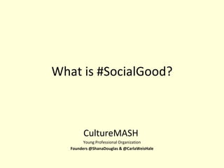 What is #SocialGood? CultureMASH  Young Professional Organization Founders @ShanaDouglas & @CarlaWeisHale 