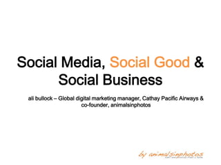 Social Media, Social Good &
      Social Business
 ali bullock – Global digital marketing manager, Cathay Pacific Airways &
                        co-founder, animalsinphotos
 
