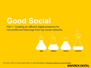 Good Social
      Part 1: Creating an efficient digital presence for
      non-profits and learnings from top social networks




This is the 1st part of a 3 piece research report. For other parts please visit http://www.slideshare.net/maverickdigital
 
