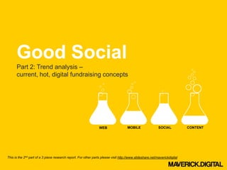 Good Social
      Part 2: Trend analysis –
      current, hot, digital fundraising concepts




This is the 2nd part of a 3 piece research report. For other parts please visit http://www.slideshare.net/maverickdigital
 