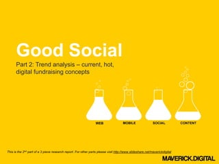 Good Social
      Part 2: Trend analysis – current, hot,
      digital fundraising concepts




This is the 2nd part of a 3 piece research report. For other parts please visit http://www.slideshare.net/maverickdigital
 