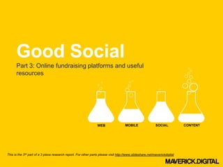 Good Social
      Part 3: Online fundraising platforms and useful
      resources




This is the 3rd part of a 3 piece research report. For other parts please visit http://www.slideshare.net/maverickdigital
 