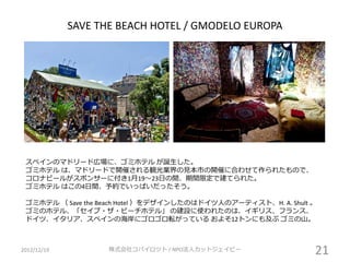 SAVE THE BEACH HOTEL / GMODELO EUROPA




 スペインのマドリード広場に、ゴミホテル が誕生した。
 ゴミホテル は、マドリードで開催される観光業界の見本市の開催に合わせて作られたもので、
 コロナビール...